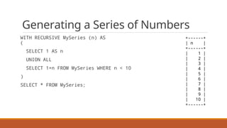 Generating a Series of Numbers
WITH RECURSIVE MySeries (n) AS
(
SELECT 1 AS n
UNION ALL
SELECT 1+n FROM MySeries WHERE n <...