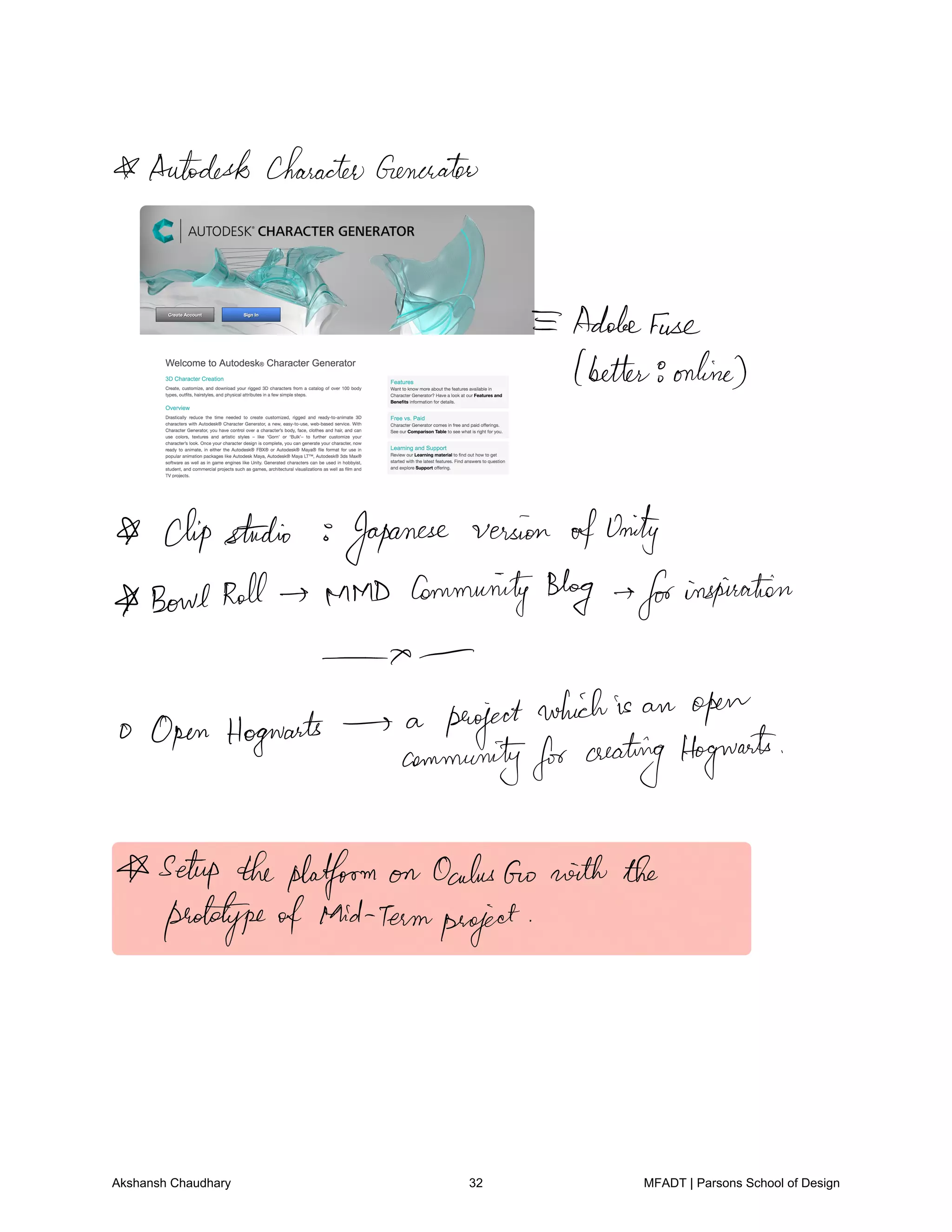 Autodesk characterGenerator
AdobeFuse
better8online
clipstudio Japanese version ofUnity
BowlRoll MMD CommunityBlog forinspiration
Open Hogwarts
a project
whichis an
open
communityfor creating Hogwarts
setup theplatform on OculusGo with the
prototypeof Mid Termproject
Akshansh Chaudhary 32 MFADT | Parsons School of Design
 