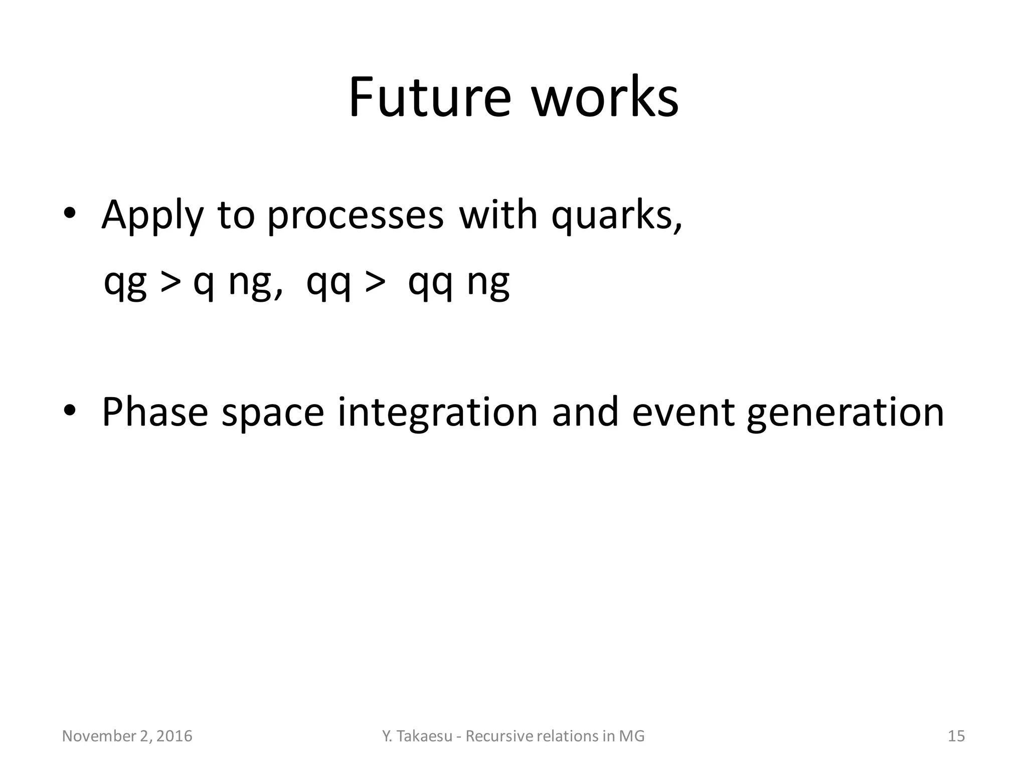 Future works
November 2, 2016 Y. Takaesu - Recursiverelations in MG 15
• Apply to processes with quarks,
qg > q ng, qq > qq ng
• Phase space integration and event generation
 