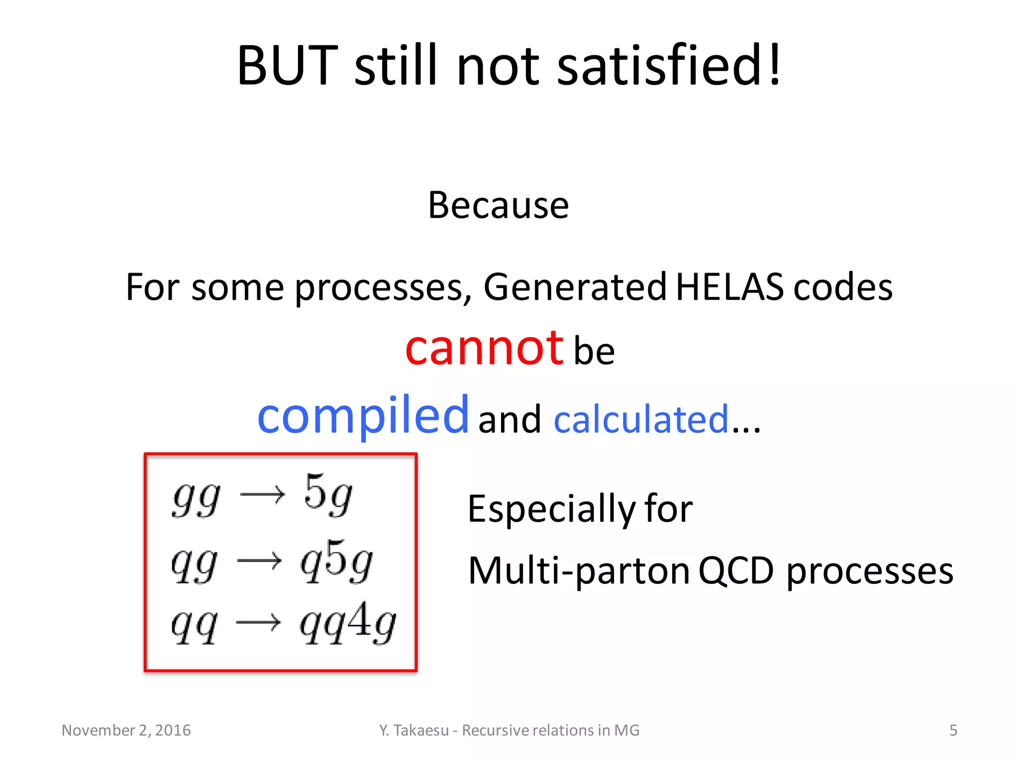 BUT still not satisfied!
November 2, 2016 Y. Takaesu - Recursiverelations in MG 5
Because
For some processes, GeneratedHELAS codes
cannotbe
compiledand calculated...
Multi-partonQCD processes
Especially for
 