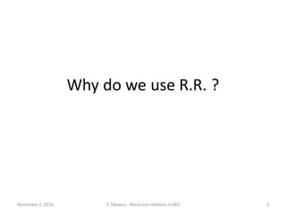 Why do we use R.R. ?
November 2, 2016 Y. Takaesu - Recursiverelations in MG 3
 