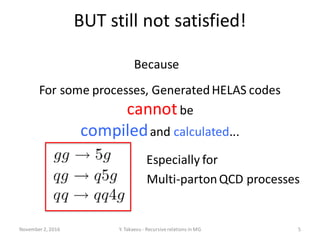 BUT still not satisfied!
November 2, 2016 Y. Takaesu - Recursiverelations in MG 5
Because
For some processes, GeneratedHELAS codes
cannotbe
compiledand calculated...
Multi-partonQCD processes
Especially for
 