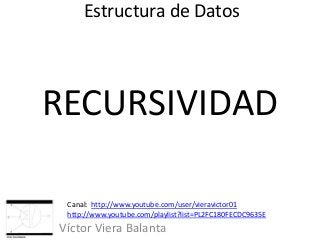 Estructura de Datos
Víctor Viera Balanta
RECURSIVIDAD
Canal: http://www.youtube.com/user/vieravictor01
http://www.youtube.com/playlist?list=PL2FC180FECDC9635E
 
