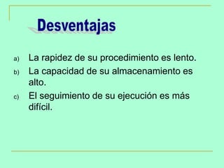 a)

b)

c)

La rapidez de su procedimiento es lento.
La capacidad de su almacenamiento es
alto.
El seguimiento de su ejecución es más
difícil.

 