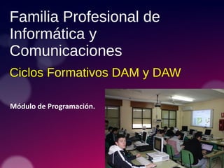 Ciclos Formativos DAM y DAW
Módulo de Programación.
Familia Profesional de
Informática y
Comunicaciones
 