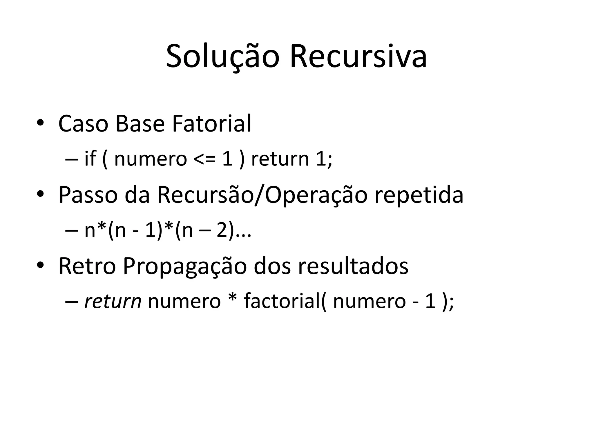 Solução Recursiva
• Caso Base Fatorial
– if ( numero <= 1 ) return 1;
• Passo da Recursão/Operação repetida
– n*(n - 1)*(n – 2)...
• Retro Propagação dos resultados
– return numero * factorial( numero - 1 );
 