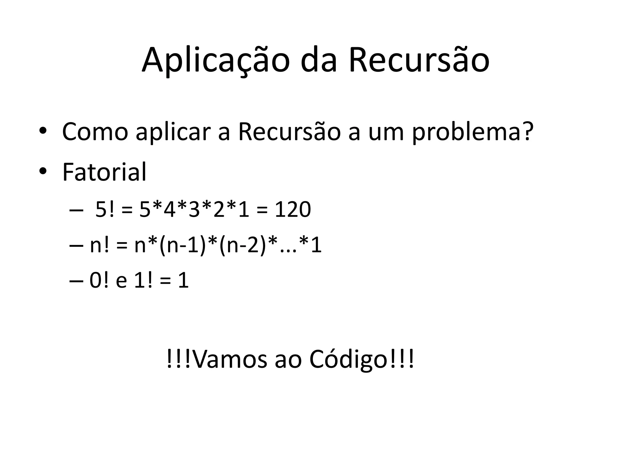 Aplicação da Recursão
• Como aplicar a Recursão a um problema?
• Fatorial
– 5! = 5*4*3*2*1 = 120
– n! = n*(n-1)*(n-2)*...*1
– 0! e 1! = 1
!!!Vamos ao Código!!!
 