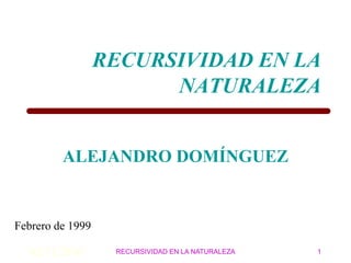 02/11/2010 RECURSIVIDAD EN LA NATURALEZA 1
RECURSIVIDAD EN LA
NATURALEZA
ALEJANDRO DOMÍNGUEZ
Febrero de 1999
 