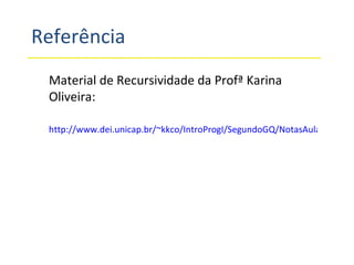 Referência Material de Recursividade da Profª Karina Oliveira: http://www.dei.unicap.br/~kkco/IntroProgI/SegundoGQ/NotasAulas/ProgI_Aula9_Recursividade.pdf 