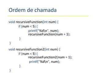 Ordem de chamada void   recursiveFunction (int   num ) {  if ( num   <   5 ) {  printf(" %d\n ",   num );  recursiveFunction ( num   +   1 );   } } void   recursiveFunction2 (int   num ) {  if ( num   <   5 ) {  recursiveFunction2 ( num   +   1 );   printf(" %d\n ",   num );    } } 