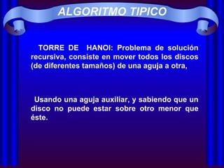 ALGORITMO TIPICO TORRE DE  HANOI: Problema de solución recursiva, consiste en mover todos los discos (de diferentes tamaños) de una aguja a otra, Usando una aguja auxiliar, y sabiendo que un disco no puede estar sobre otro menor que éste. 