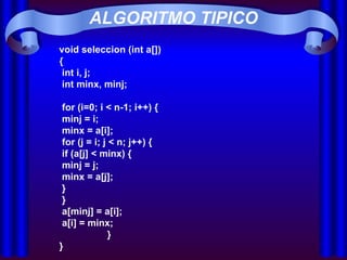 ALGORITMO TIPICO   void seleccion (int a[])  {   int i, j;   int minx, minj;     for (i=0; i < n-1; i++) {   minj = i;   minx = a[i];   for (j = i; j < n; j++) {   if (a[j] < minx) {   minj = j;   minx = a[j];   }   }   a[minj] = a[i];   a[i] = minx;    }  } 