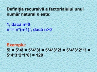 D efiniţia recursivă a factorialului unui număr natural  n  este: 1, dacă n =0 n!  =  n *(n-1)! , dacă n >0 Exemplu: 5! = 5*4! = 5*4*3! = 5*4*3*2! = 5*4*3*2*1! = 5*4*3*2*1*0! = 120 