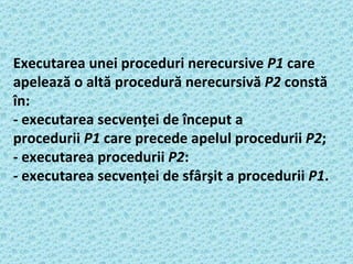 Executarea unei proceduri nerecursive  P1  care apelează o altă procedură nerecursivă  P2  constă în: -   executarea secvenţei de început a procedurii  P1  care precede apelul procedurii  P2 ; -   executarea procedurii  P2 : -   executarea secvenţei de sfârşit a procedurii  P1 . 