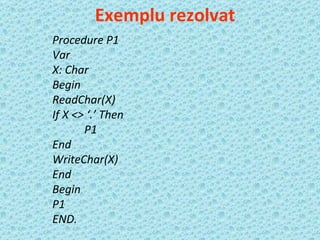 Procedure P1 Var X: Char Begin ReadChar(X) If X <> ‘.’ Then P1 End WriteChar(X) End Begin P1 END. Exemplu rezolvat 