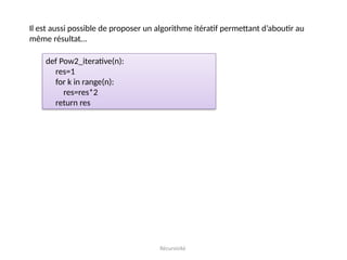 Récursivité
Il est aussi possible de proposer un algorithme itératif permettant d’aboutir au
même résultat…
def Pow2_iterative(n):
res=1
for k in range(n):
res=res*2
return res
 