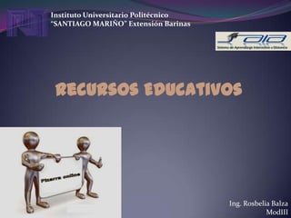 Instituto Universitario Politécnico
“SANTIAGO MARIÑO” Extensión Barinas




 Recursos Educativos




                                      Ing. Rosbelia Balza
                                                  ModIII
 