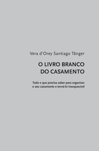 Vera d'Orey Santiago Tânger

O LIVRO BRANCO
DO CASAMENTO
Tudo o que precisa saber para organizar
o seu casamento e torná-lo inesquecível

 