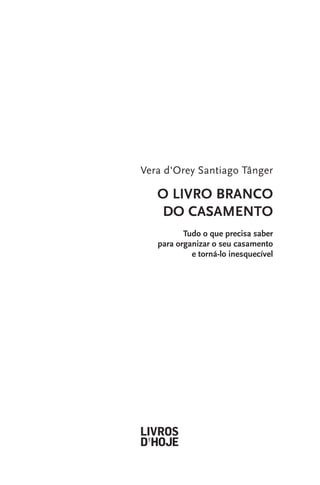 Vera d'Orey Santiago Tânger

O LIVRO BRANCO
DO CASAMENTO
Tudo o que precisa saber
para organizar o seu casamento
e torná-lo inesquecível

 