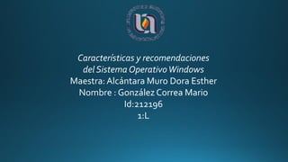 Características y recomendaciones
del Sistema OperativoWindows
Maestra:Alcántara Muro Dora Esther
Nombre : González Correa Mario
Id:212196
1:L
 