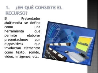 El Presentador 
Multimedia se define 
como una 
herramienta que 
permite elaborar 
presentaciones con 
diapositivas que 
i...