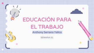 EDUCACIÓN PARA
EL TRABAJO
Anthony Serrano Yalico
SEMANA 01
 