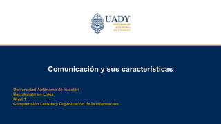 Comunicación y sus características
Universidad Autónoma de Yucatán
Bachillerato en Línea
Nivel 1
Comprensión Lectora y Organización de la información.
 