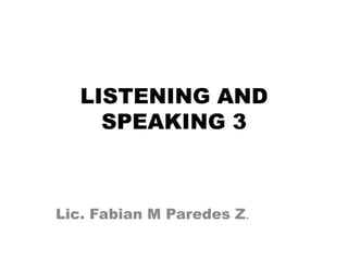 LISTENING AND
     SPEAKING 3



Lic. Fabian M Paredes Z.
 