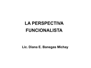 LA PERSPECTIVA
  FUNCIONALISTA


Lic. Diana E. Banegas Michay
 