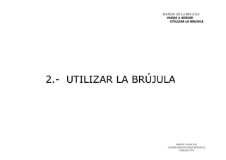 DISEÑO Y EDICION
JAVIER ERNESTO DIAZ MONTILLA
UNELLEZ-VPA
2.- UTILIZAR LA BRÚJULA
MANEJO DE LA BRUJULA
PASOS A SEGUIR
UTILIZAR LA BRUJULA
 