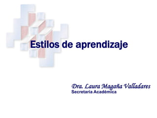 Estilos de aprendizaje


         Dra. Laura Magaña Valladares
         Secretaria Académica
 