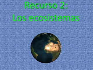 Recurso 2:
Los ecosistemas
 