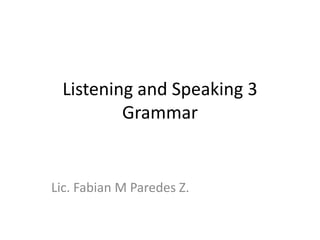 Listening and Speaking 3
         Grammar


Lic. Fabian M Paredes Z.
 