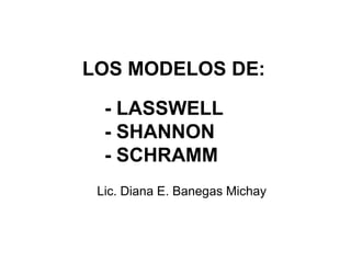 LOS MODELOS DE:

  - LASSWELL
  - SHANNON
  - SCHRAMM
 Lic. Diana E. Banegas Michay
 