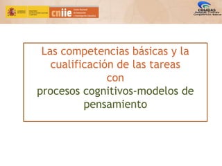 Las competencias básicas y la
cualificación de las tareas
con
procesos cognitivos-modelos de
pensamiento
 