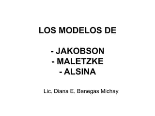 LOS MODELOS DE

  - JAKOBSON
  - MALETZKE
     - ALSINA

Lic. Diana E. Banegas Michay
 
