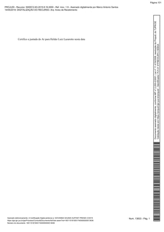 Certifico a juntada do Ar para Helder Luiz Lazarotto nesta data
Num. 13833 - Pág. 1Assinado eletronicamente. A Certificação Digital pertence a: GIOVANNA SOUNIS DUPONT PRENDI COSTA
https://pje.tjpr.jus.br/pje/Processo/ConsultaDocumento/listView.seam?nd=16011518150017400000000013636
Número do documento: 16011518150017400000000013636
Documentoassinadodigitalmente,conformeMPnº2.200-2/2001,Leinº11.419/2006,resoluçãodoProjudi,doTJPR/OE
Validaçãodesteemhttps://projudi.tjpr.jus.br/projudi/-Identificador:PJYJYXTFB8EURYJ3D6XA
PROJUDI - Recurso: 5000012-83.2015.8.16.0000 - Ref. mov. 1.9 - Assinado digitalmente por Marco Antonio Santos
14/05/2019: DIGITALIZAÇÃO DO RECURSO. Arq: Aviso de Recebimento
Página 101
 
