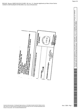 Num. 13834 - Pág. 1Assinado eletronicamente. A Certificação Digital pertence a: GIOVANNA SOUNIS DUPONT PRENDI COSTA
https://pje.tjpr.jus.br/pje/Processo/ConsultaDocumento/listView.seam?nd=16011518150027200000000013637
Número do documento: 16011518150027200000000013637
Documentoassinadodigitalmente,conformeMPnº2.200-2/2001,Leinº11.419/2006,resoluçãodoProjudi,doTJPR/OE
Validaçãodesteemhttps://projudi.tjpr.jus.br/projudi/-Identificador:PJYJYXTFB8EURYJ3D6XA
PROJUDI - Recurso: 5000012-83.2015.8.16.0000 - Ref. mov. 1.9 - Assinado digitalmente por Marco Antonio Santos
14/05/2019: DIGITALIZAÇÃO DO RECURSO. Arq: Aviso de Recebimento
Página 102
 