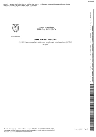 PODER JUDICIÁRIO
TRIBUNAL DE JUSTIÇA
ESTADO DO PARANÁ
DEPARTAMENTO JUDICIÁRIO
CERTIFICO que, nesta data, faço a juntada a estes autos, da petição protocolada sob o nº 2016/33869
em anexo.
Num. 25997 - Pág. 1Assinado eletronicamente. A Certificação Digital pertence a: GIOVANNA SOUNIS DUPONT PRENDI COSTA
https://pje.tjpr.jus.br/pje/Processo/ConsultaDocumento/listView.seam?nd=16030315292443100000000025487
Número do documento: 16030315292443100000000025487
Documentoassinadodigitalmente,conformeMPnº2.200-2/2001,Leinº11.419/2006,resoluçãodoProjudi,doTJPR/OE
Validaçãodesteemhttps://projudi.tjpr.jus.br/projudi/-Identificador:PJLBHMKNYWARY4N4H6P3
PROJUDI - Recurso: 5000012-83.2015.8.16.0000 - Ref. mov. 1.17 - Assinado digitalmente por Marco Antonio Santos
14/05/2019: DIGITALIZAÇÃO DO RECURSO. Arq: Certidão
Página 115
 