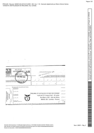 Num. 26051 - Pág. 2Assinado eletronicamente. A Certificação Digital pertence a: GIOVANNA SOUNIS DUPONT PRENDI COSTA
https://pje.tjpr.jus.br/pje/Processo/ConsultaDocumento/listView.seam?nd=16030316450839800000000025541
Número do documento: 16030316450839800000000025541
Documentoassinadodigitalmente,conformeMPnº2.200-2/2001,Leinº11.419/2006,resoluçãodoProjudi,doTJPR/OE
Validaçãodesteemhttps://projudi.tjpr.jus.br/projudi/-Identificador:PJ8BL49FFRDR5VXE5KFU
PROJUDI - Recurso: 5000012-83.2015.8.16.0000 - Ref. mov. 1.18 - Assinado digitalmente por Marco Antonio Santos
14/05/2019: DIGITALIZAÇÃO DO RECURSO. Arq: Certidão
Página 120
 
