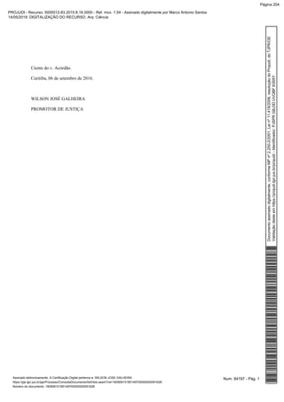 Ciente do v. Acórdão.
Curitiba, 06 de setembro de 2016.
WILSON JOSÉ GALHEIRA
PROMOTOR DE JUSTIÇA
Num. 94197 - Pág. 1Assinado eletronicamente. A Certificação Digital pertence a: WILSON JOSE GALHEIRA
https://pje.tjpr.jus.br/pje/Processo/ConsultaDocumento/listView.seam?nd=16090610185149700000000091628
Número do documento: 16090610185149700000000091628
Documentoassinadodigitalmente,conformeMPnº2.200-2/2001,Leinº11.419/2006,resoluçãodoProjudi,doTJPR/OE
Validaçãodesteemhttps://projudi.tjpr.jus.br/projudi/-Identificador:PJSPRG8J3DUVQBF63S5Y
PROJUDI - Recurso: 5000012-83.2015.8.16.0000 - Ref. mov. 1.54 - Assinado digitalmente por Marco Antonio Santos
14/05/2019: DIGITALIZAÇÃO DO RECURSO. Arq: Ciência
Página 204
 