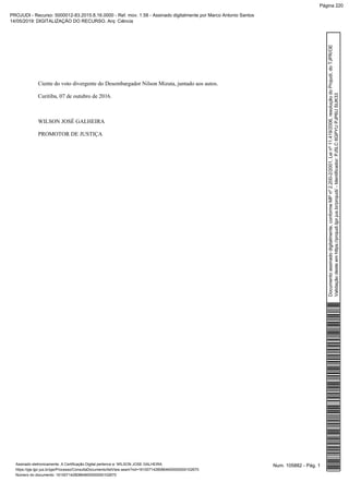 Ciente do voto divergente do Desembargador Nilson Mizuta, juntado aos autos.
Curitiba, 07 de outubro de 2016.
WILSON JOSÉ GALHEIRA
PROMOTOR DE JUSTIÇA
Num. 105882 - Pág. 1Assinado eletronicamente. A Certificação Digital pertence a: WILSON JOSE GALHEIRA
https://pje.tjpr.jus.br/pje/Processo/ConsultaDocumento/listView.seam?nd=16100714280864600000000102670
Número do documento: 16100714280864600000000102670
Documentoassinadodigitalmente,conformeMPnº2.200-2/2001,Leinº11.419/2006,resoluçãodoProjudi,doTJPR/OE
Validaçãodesteemhttps://projudi.tjpr.jus.br/projudi/-Identificador:PJ5LC6GPYUPJP6USUK33
PROJUDI - Recurso: 5000012-83.2015.8.16.0000 - Ref. mov. 1.58 - Assinado digitalmente por Marco Antonio Santos
14/05/2019: DIGITALIZAÇÃO DO RECURSO. Arq: Ciência
Página 220
 