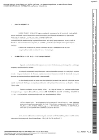 1. SÍNTESE PROCESSUAL
LOUISE STUBERT GUADAGNIN impetrou mandado de segurança, em face do Secretário de Estado da Saúde.
Disse ser portadora de espectro autista e retardo mental, necessitando, para o tratamento dessa doença, dos medicamentos
TOPIRAMATO 200MG/DIA, LUVOX 150MG/DIA E ARISTAB 20MG/DIA.
A liminar foi deferida para determinar ao impetrado o fornecimento, "pela pessoa jurídica responsável, no caso o Estado do
Paraná", dos medicamentos/tratamentos requeridos, na quantidade e periodicidade prescritas pelo médico que acompanha o
impetrante.
O fármaco não está previsto nas portarias do Ministério da Saúde e na RENAME e é de alto custo.
A segurança foi concedida mas r. decisão merece reforma integral.
2. REPERCUSSÃO GERAL DA QUESTÃO CONSTITUCIONAL
A questão constitucional discutida no presente recurso tem relevância social, econômica, política e jurídica que
ultrapassa os interesses subjetivos da causa.
A exemplo de inúmeros provimentos semelhantes, a decisão impugnada determinou que o ente público recorrente
proceda a entrega de medicamento de alto custo, reputado necessário ao tratamento de saúde de determinada pessoa, em
detrimento do atendimento público de saúde destinado a toda a população.
Os medicamentos buscados são de alto custo (fato incontroverso nos autos) e não poderia ser fornecido ao paciente
segundo os critérios de distribuição de competência estabelecidos pela legislação infraconstitucional que disciplina o Sistema
Único de Saúde.
Enquadra-se a hipótese na regra do artigo 543-A § 2º do Código de Processo Civil, conforme reconhecido por
decisão plenária que o Supremo Tribunal Federal proferiu no (MARCO AURÉLIO, j. 15/11/2007, DJRE 566471-RG-RN
7/12/2007, p. 16), cujo acórdão, reconhecendo a repercussão geral, apresenta a seguinte ementa:
SAÚDE - ASSISTÊNCIA - MEDICAMENTO DE ALTO CUSTO - FORNECIMENTO. Possui repercussão
geral controvérsia sobre a obrigatoriedade de o Poder Público fornecer medicamento de alto custo. (RE 566471
RG, Relator(a): Min. MARCO AURÉLIO, julgado em 15/11/2007, DJe-157 DIVULG 06-12-2007 PUBLIC
07-12-2007 DJ 07-12-2007 PP-00016 EMENT VOL-02302-08 PP-01685)
Assim, encontra-se demonstrada a repercussão geral, consistente na relevância política, jurídica e social da matéria,
estando preenchido o requisito de admissibilidade dos arts. 102, § 3º, da CF e 543-A, §2º do CPC.
Num. 107061 - Pág. 2Assinado eletronicamente. A Certificação Digital pertence a: ANA LUIZA DE PAULA XAVIER
https://pje.tjpr.jus.br/pje/Processo/ConsultaDocumento/listView.seam?nd=16101018410107500000000103814
Número do documento: 16101018410107500000000103814
Documentoassinadodigitalmente,conformeMPnº2.200-2/2001,Leinº11.419/2006,resoluçãodoProjudi,doTJPR/OE
Validaçãodesteemhttps://projudi.tjpr.jus.br/projudi/-Identificador:PJXSMDL9X244ZLZSSGXD
PROJUDI - Recurso: 5000012-83.2015.8.16.0000 - Ref. mov. 1.60 - Assinado digitalmente por Marco Antonio Santos
14/05/2019: DIGITALIZAÇÃO DO RECURSO. Arq: Recurso Extraordinário
Página 227
 