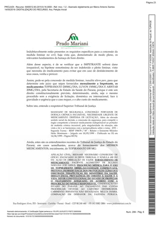 Indubitavelmente estão presentes os requisitos específicos para a concessão da
medida liminar no writ, haja vista que, demonstrado de modo pleno, os
relevantes fundamentos da fumaça do bom direito.
Além desse aspecto, é de se verificar que a IMPETRANTE sofrerá dano
irreparável, na hipótese remotíssima de ser indeferido o pleito liminar, visto
que necessita do medicamento para evitar que em caso de desfalecimento de
seus ossos, venha a perecer.
Assim, pede-se pela concessão de medida liminar, inaudita altera pars, para que
determine este juízo que sejam fornecidos mensalmente a Impetrante, os
medicamentos TOPIRAMATO 200MG/DIA, LUVOX 150MG/DIA E ARISTAB
20MG/DIA, pela Secretaria de Estado da Saúde do Paraná, porque é este um
direito constitucionalmente previsto, determinando, ainda, seja o mesmo
procedido sem a exigência de licitação, doméstica ou internacional, face à
gravidade e urgência que o caso requer, e o alto custo do medicamento.
Sobre isto, entende o respeitável Superior Tribunal de Justiça
MANDADO DE SEGURANÇA. CONCESSÃO. PORTADOR DE
DOENÇA CRÔNICA INCURÁVEL. NECESSIDADE URGENTE DE
MEDICAMENTO. DISPENSA DE LICITAÇÃO.; Além do elevado
sentido social da decisão, a concessão da segurança, para compelir o
órgão competente a fornecer medicamento indispensável ao portador
de moléstia crônica incurável, pela singularidade da situação, não
viola a lei e se harmoniza com a jurisprudência sobre o tema. (STJ –
Segunda Turma - RESP 194678 / SP – Relator o Eminente Ministro
Helio Mosimann – Julgado em 18/05/1999 – Publicado no DJ em
14/06/1999 – Página 00176)
Ainda, estes são os entendimentos recentes do Tribunal de Justiça do Estado do
Paraná, em casos semelhantes, acerca do fornecimento dos MESMOS
MEDICAMENTOS, inicialmente, do TOPIRAMATO 100 MG:
APELAÇÃO CÍVEL. REEXAME NECESSÁRIO CONHECIDO DE
OFÍCIO. ENUNCIADO 18 DESTE TRIBUNAL E SÚMULA 490 DO
STJ. AÇÃO DE OBRIGAÇÃO DE FAZER. FORNECIMENTO DE
MEDICAMENTO. PACIENTE ACOMETIDO DE BULIMIA
NERVOSA (CID 10f50.2). PRESCRIÇÃO MÉDICA PARA O USO
DE TOPIRAMATO 100MG.NECESSIDADE COMPROVADA.
PRETENSA INOBSERVÂNCIA DOS PROTOCOLOS CLÍNICOS E
DIRETRIZES TERAPÊUTICAS DO MINISTÉRIO DA SAÚDE.
IRRELEVÂNCIA. PREVALÊNCIA DO DIREITO À SAÚDE E À
VIDA. DEVER CONSTITUCIONAL DO ESTADO DE PROPICIAR
O TRATAMENTO ADEQUADO, DE ACORDO COM A
PRESCRIÇÃO DO MÉDICO RESPONSÁVEL. CONDENAÇÃO DO
ESTADO DO PARANÁ AO PAGAMENTO DAS CUSTAS
PROCESSUAIS DEVIDAS AO CARTÓRIO DISTRIBUIDOR.
CABIMENTO. SERVENTIA NÃO ESTATIZADA. MULTA DIÁRIA.
COMINAÇÃO EM DESFAVOR DA FAZENDA PÚBLICA.
Num. 299 - Pág. 6Assinado eletronicamente. A Certificação Digital pertence a: FELIPE AUGUSTO PINTO MARIANI
https://pje.tjpr.jus.br/pje/Processo/ConsultaDocumento/listView.seam?nd=15101617213929300000000000296
Número do documento: 15101617213929300000000000296
Documentoassinadodigitalmente,conformeMPnº2.200-2/2001,Leinº11.419/2006,resoluçãodoProjudi,doTJPR/OE
Validaçãodesteemhttps://projudi.tjpr.jus.br/projudi/-Identificador:PJ8KRTHDX7W5A4AYH6TK
PROJUDI - Recurso: 5000012-83.2015.8.16.0000 - Ref. mov. 1.2 - Assinado digitalmente por Marco Antonio Santos
14/05/2019: DIGITALIZAÇÃO DO RECURSO. Arq: Petição Inicial
Página 23
 