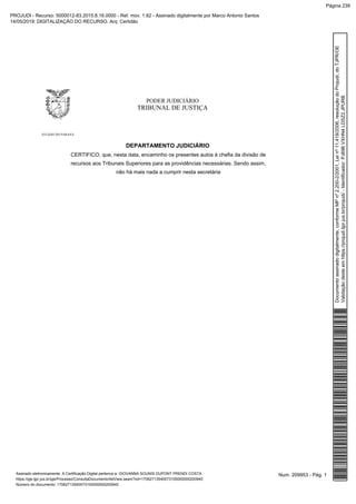 PODER JUDICIÁRIO
TRIBUNAL DE JUSTIÇA
ESTADO DO PARANÁ
DEPARTAMENTO JUDICIÁRIO
CERTIFICO, que, nesta data, encaminho os presentes autos à chefia da divisão de
recursos aos Tribunais Superiores para as providências necessárias. Sendo assim,
não há mais nada a cumprir nesta secretária
Num. 209953 - Pág. 1Assinado eletronicamente. A Certificação Digital pertence a: GIOVANNA SOUNIS DUPONT PRENDI COSTA
https://pje.tjpr.jus.br/pje/Processo/ConsultaDocumento/listView.seam?nd=17062713540073100000000200940
Número do documento: 17062713540073100000000200940
Documentoassinadodigitalmente,conformeMPnº2.200-2/2001,Leinº11.419/2006,resoluçãodoProjudi,doTJPR/OE
Validaçãodesteemhttps://projudi.tjpr.jus.br/projudi/-Identificador:PJ696VXHN4LDSZ2JPURB
PROJUDI - Recurso: 5000012-83.2015.8.16.0000 - Ref. mov. 1.62 - Assinado digitalmente por Marco Antonio Santos
14/05/2019: DIGITALIZAÇÃO DO RECURSO. Arq: Certidão
Página 239
 