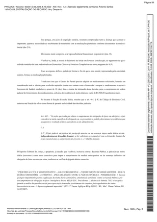 Isto porque, em juízo de cognição sumária, restaram comprovadas tanto a doença que acomete o
impetrante, quanto a necessidade ao recebimento do tratamento com as medicações postuladas conforme documentos acostados à
inicial (doc.2/9).
Do mesmo modo comprova-se a hipossuficiência financeira da responsável. (doc.10).
Verifica-se, ainda, a recusa da Secretaria da Saúde em fornecer a medicação, ao argumento de que a
referido remédio não está padronizada em Protocolos Clínicos e Diretrizes Terapêuticas ou outro programa do SUS.
Face ao exposto, defiro o pedido de liminar a fim de que o ente estatal, representado pela autoridade
coatora, forneça as medicações pleiteadas.
Tendo em vista que o Estado do Paraná precisa adquirir os medicamentos solicitados, levando em
consideração todo o trâmite para a referida aquisição (entrar em contato com o fornecedor, comprar o medicamento e enviar à
Secretaria de Saúde), estabeleço o prazo de 10 (dez) dias, a contar da intimação dessa decisão, para o cumprimento da ordem
judicial de fornecimento dos medicamentos, sob pena de incidência de multa diária no valor de R$ 500,00 (quinhentos reais).
No tocante à fixação de multa diária, ressalto que o art. 461, § 4º, do Código de Processo Civil,
autoriza sua fixação de ofício como forma de garantir a efetividade das decisões judiciais:
Art. 461 – “Na ação que tenha por objeto o cumprimento de obrigação de fazer ou não fazer, o juiz
concederá a tutela específica da obrigação ou, se procedente o pedido, determinará providências que
assegurem o resultado prático equivalente ao do adimplemento.
(...)
§ 4º - O juiz poderá, na hipótese do parágrafo anterior ou na sentença, impor multa diária ao réu,
, se for suficiente ou compatível com a obrigação, fixando-lheindependentemente de pedido do autor
[Grifos nossos].prazo razoável para o cumprimento do preceito. (...)”.
O Superior Tribunal de Justiça, a propósito, já decidiu que é cabível, inclusive contra a Fazenda Pública, a aplicação de multa
diária ( ) como meio coercitivo para impor o cumprimento de medida antecipatória ou de sentença definitiva deastreintes
obrigação de fazer ou entregar coisa, conforme se verifica do julgado abaixo transcrito:
“PROCESSUAL CIVIL E ADMINISTRATIVO – AGRAVO REGIMENTAL – DEFORNECIMENTO –MEDICAMENTOS MULTA
COMINATÓRIA – ASTREINTES – APLICABILIDADE CONTRA A FAZENDA PÚBLICA – POSSIBILIDADE.DIÁRIA 1. Inexiste
qualquer impedimento quanto a aplicação da cominatória, denominada astreintes, contra a Fazenda Pública, pormulta diária
descumprimento de obrigação de fazer. Inteligência do art. 461 do CPC. Precedentes. 2. O óbice da Súmula 7/STJ só se aplica
quando a análise da questão trazida para apreciação demandar revolvimento do conteúdo fático-probatório dos autos.
Inocorrência in casu. 3. Agravo regimental improvido”. (STJ, 2ª Turma, AgRg no REsp 903113 / RS, Minª. Eliana Calmon, DJ:
14/05/2007).
Num. 1895 - Pág. 2Assinado eletronicamente. A Certificação Digital pertence a: LUIZ MATEUS DE LIMA
https://pje.tjpr.jus.br/pje/Processo/ConsultaDocumento/listView.seam?nd=15102913234644600000000001886
Número do documento: 15102913234644600000000001886
Documentoassinadodigitalmente,conformeMPnº2.200-2/2001,Leinº11.419/2006,resoluçãodoProjudi,doTJPR/OE
Validaçãodesteemhttps://projudi.tjpr.jus.br/projudi/-Identificador:PJX8BBGJ8J8MFEPDXV7A
PROJUDI - Recurso: 5000012-83.2015.8.16.0000 - Ref. mov. 1.3 - Assinado digitalmente por Marco Antonio Santos
14/05/2019: DIGITALIZAÇÃO DO RECURSO. Arq: Despacho
Página 89
 