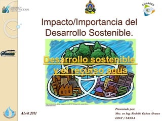 Impacto/Importancia del
Desarrollo Sostenible.
Presentado por:
Msc. en Ing. Rodolfo Ochoa Álvarez
DIAT / SANAA
Abril 2011
http://consciencia-global.blogspot.com/2010/12/desarrollo-sostenible-o-
sustentable.html
 