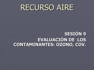 RECURSO AIRE SESIÓN 9 EVALUACIÓN DE  LOS CONTAMINANTES: OZONO, COV. 
