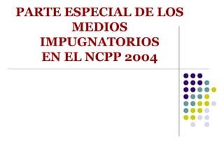 PARTE ESPECIAL DE LOS
       MEDIOS
   IMPUGNATORIOS
   EN EL NCPP 2004
 