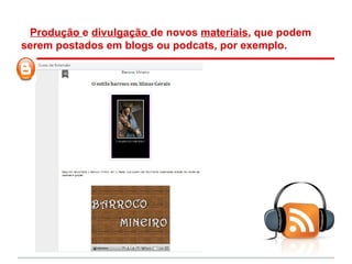 Produção e divulgação de novos materiais, que podem
serem postados em blogs ou podcats, por exemplo.
 